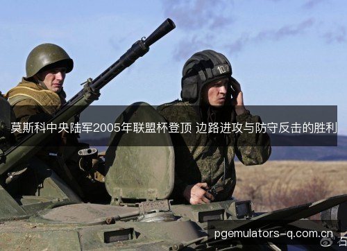 莫斯科中央陆军2005年联盟杯登顶 边路进攻与防守反击的胜利 莫斯科中央陆军2005年联盟杯登顶 边路进攻与防守反击的胜利